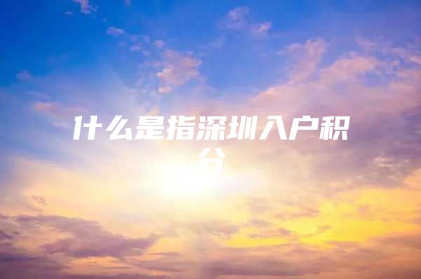 什么是指深圳入户积分
