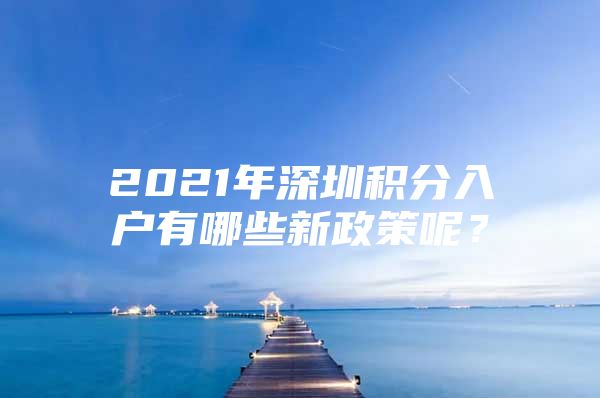 2021年深圳积分入户有哪些新政策呢？
