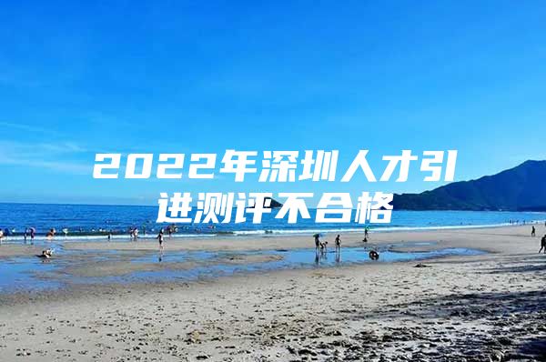 2022年深圳人才引进测评不合格