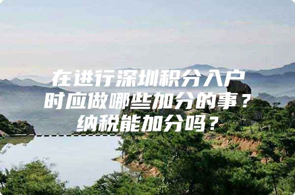 在进行深圳积分入户时应做哪些加分的事？纳税能加分吗？
