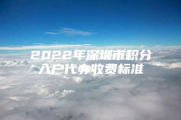 2022年深圳市积分入户代办收费标准