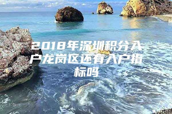 2018年深圳积分入户龙岗区还有入户指标吗