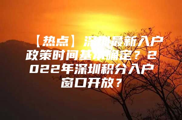 【热点】深圳最新入户政策时间基本确定？2022年深圳积分入户窗口开放？