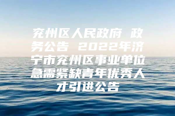 兖州区人民政府 政务公告 2022年济宁市兖州区事业单位急需紧缺青年优秀人才引进公告