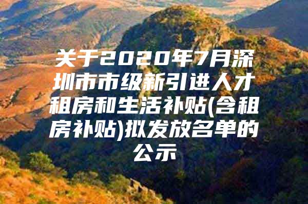 关于2020年7月深圳市市级新引进人才租房和生活补贴(含租房补贴)拟发放名单的公示