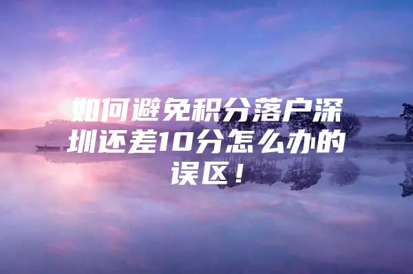如何避免积分落户深圳还差10分怎么办的误区！