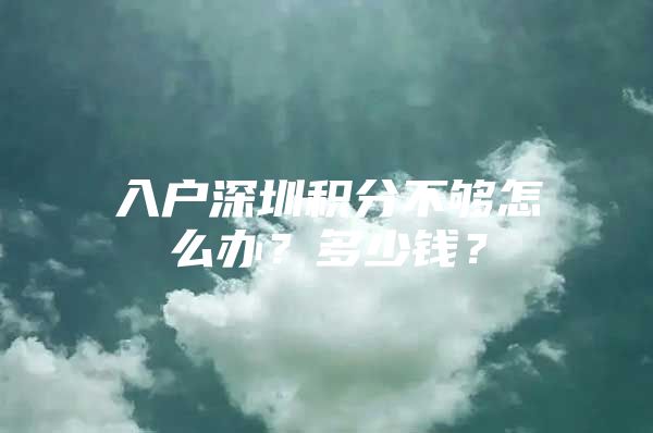 入户深圳积分不够怎么办？多少钱？