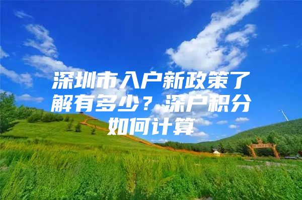 深圳市入户新政策了解有多少？深户积分如何计算