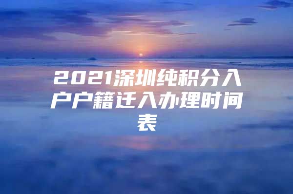 2021深圳纯积分入户户籍迁入办理时间表