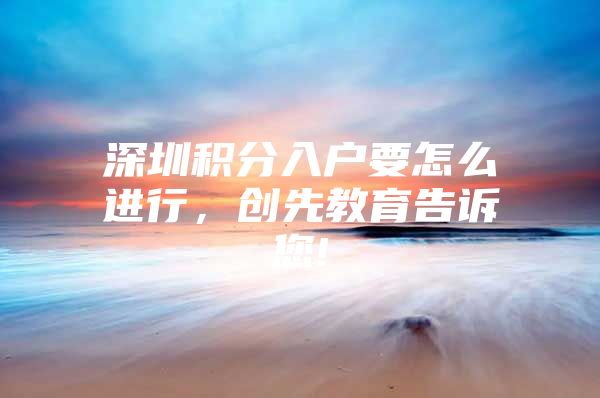深圳积分入户要怎么进行，创先教育告诉您!