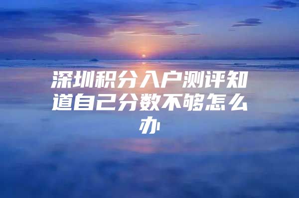 深圳积分入户测评知道自己分数不够怎么办