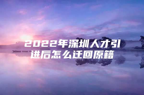 2022年深圳人才引进后怎么迁回原籍