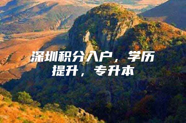 深圳积分入户，学历提升，专升本