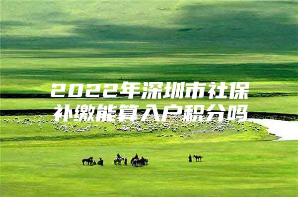 2022年深圳市社保补缴能算入户积分吗