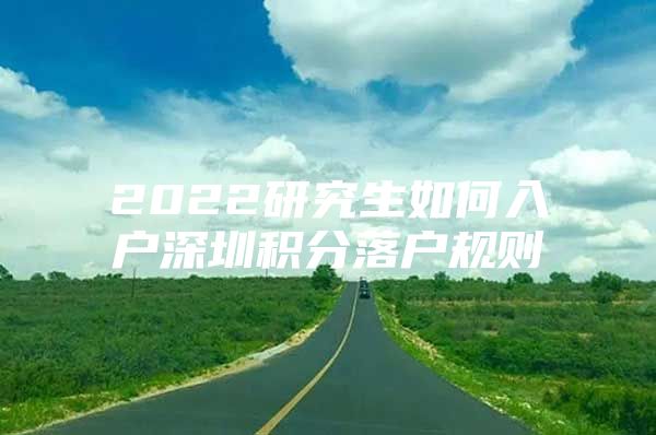 2022研究生如何入户深圳积分落户规则