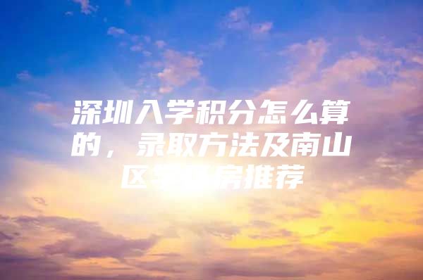 深圳入学积分怎么算的，录取方法及南山区学区房推荐