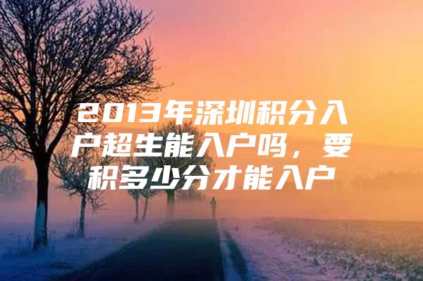 2013年深圳积分入户超生能入户吗，要积多少分才能入户