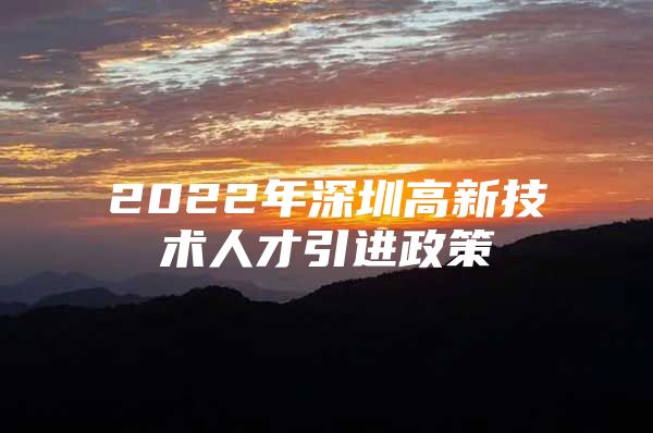 2022年深圳高新技术人才引进政策
