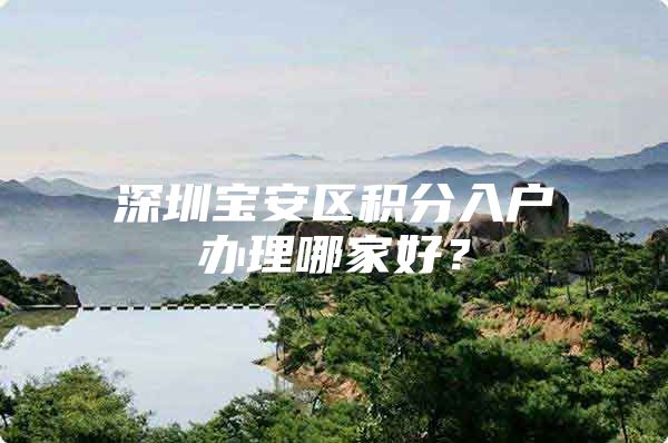 深圳宝安区积分入户办理哪家好？