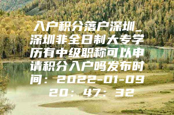 入户积分落户深圳_深圳非全日制大专学历有中级职称可以申请积分入户吗发布时间：2022-01-09 20：47：32