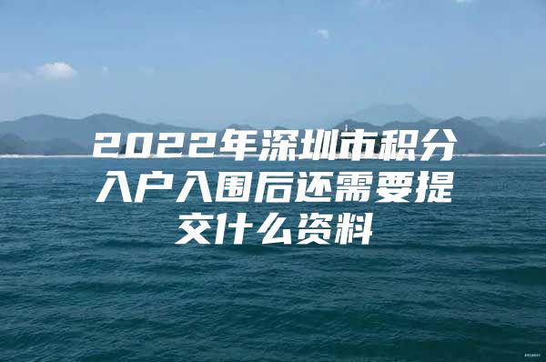 2022年深圳市积分入户入围后还需要提交什么资料