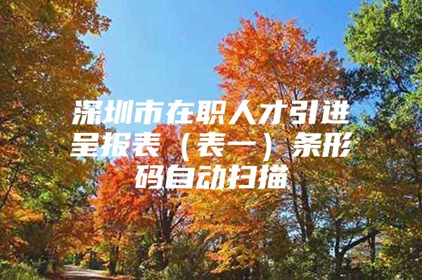 深圳市在职人才引进呈报表（表一）条形码自动扫描