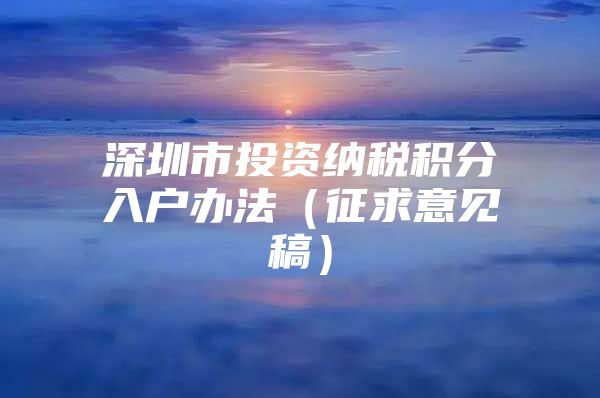 深圳市投资纳税积分入户办法（征求意见稿）