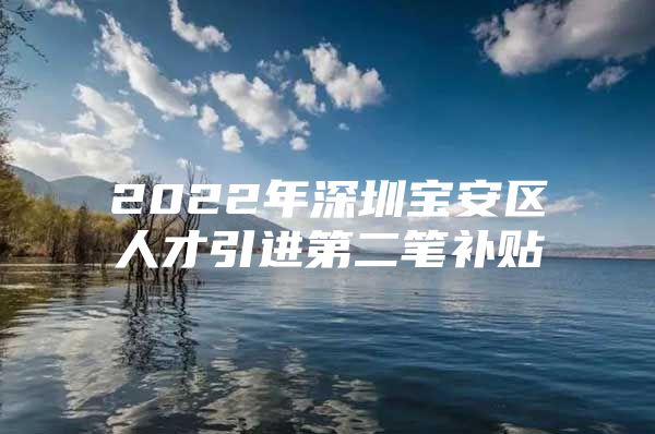 2022年深圳宝安区人才引进第二笔补贴