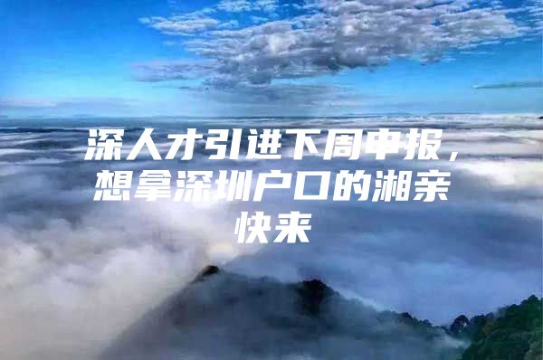 深人才引进下周申报，想拿深圳户口的湘亲快来
