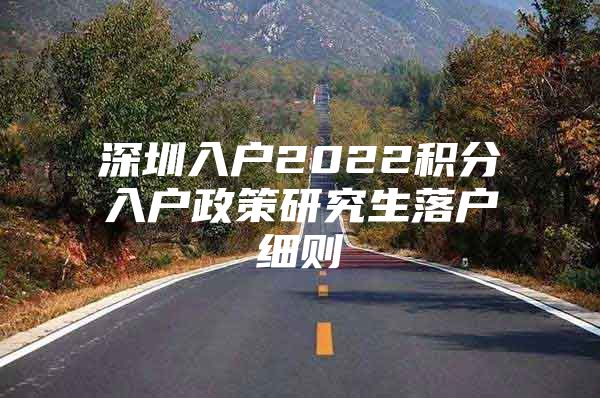 深圳入户2022积分入户政策研究生落户细则