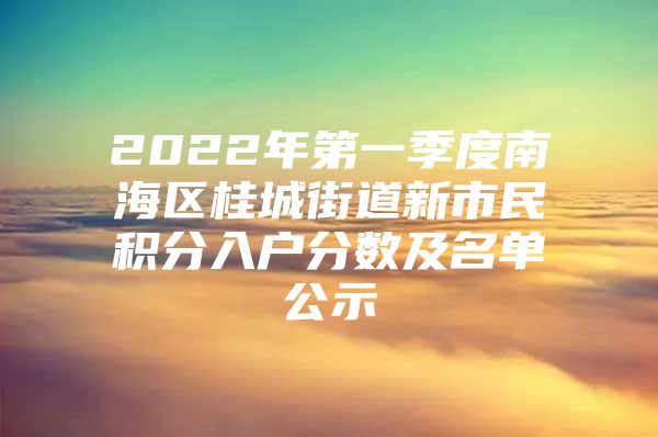2022年第一季度南海区桂城街道新市民积分入户分数及名单公示