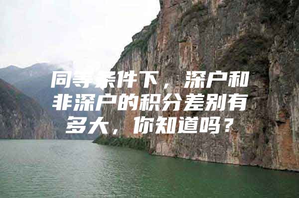 同等条件下，深户和非深户的积分差别有多大，你知道吗？