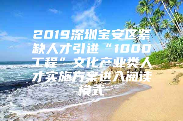 2019深圳宝安区紧缺人才引进“1000工程”文化产业类人才实施方案进入阅读模式