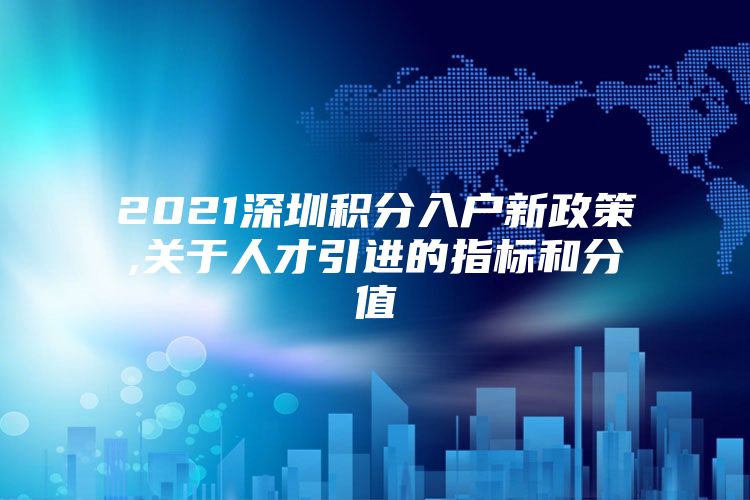 2021深圳积分入户新政策,关于人才引进的指标和分值