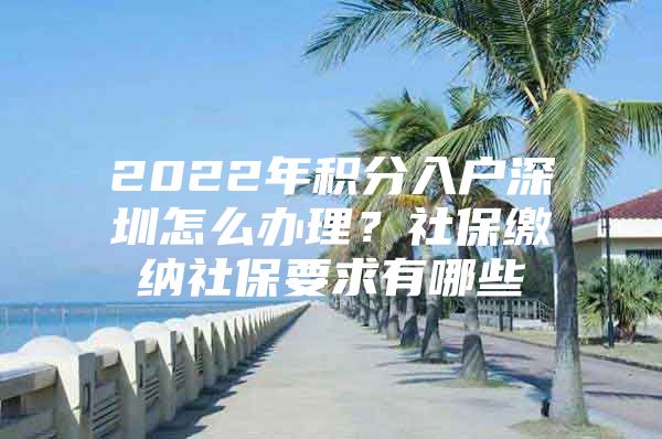 2022年积分入户深圳怎么办理？社保缴纳社保要求有哪些
