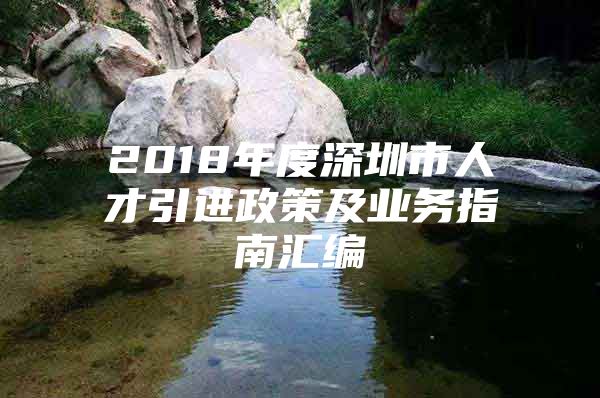 2018年度深圳市人才引进政策及业务指南汇编