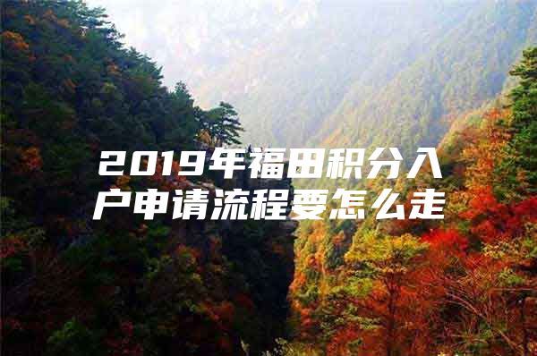 2019年福田积分入户申请流程要怎么走