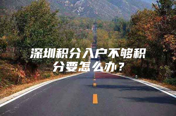 深圳积分入户不够积分要怎么办？