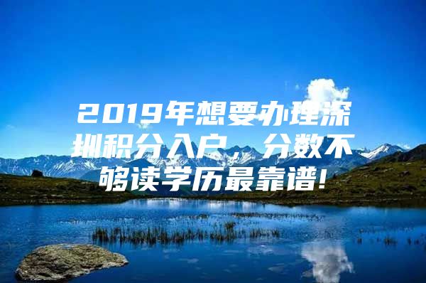 2019年想要办理深圳积分入户，分数不够读学历最靠谱!