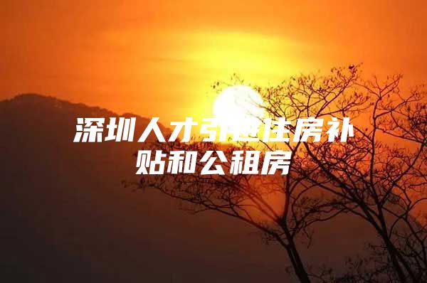 深圳人才引进住房补贴和公租房