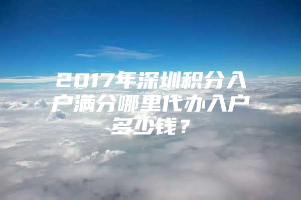 2017年深圳积分入户满分哪里代办入户多少钱？