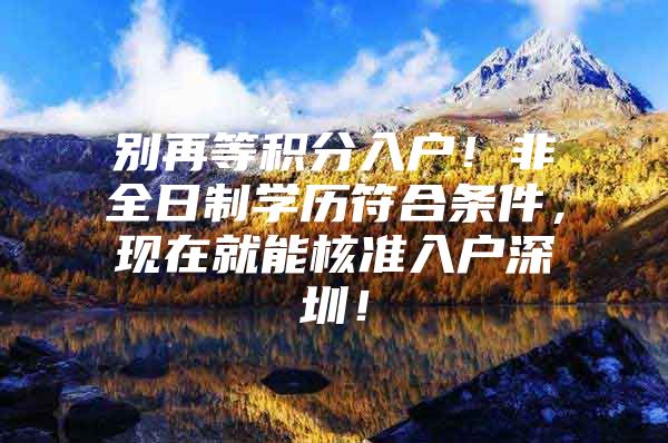 别再等积分入户！非全日制学历符合条件，现在就能核准入户深圳！