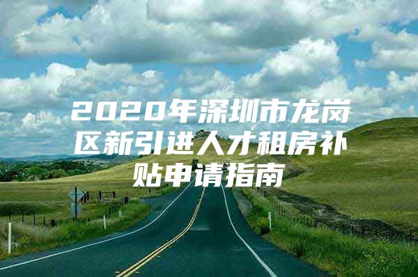 2020年深圳市龙岗区新引进人才租房补贴申请指南