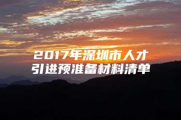 2017年深圳市人才引进预准备材料清单