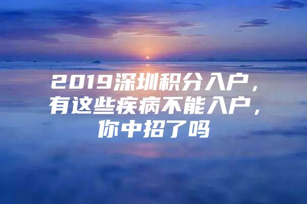 2019深圳积分入户，有这些疾病不能入户，你中招了吗