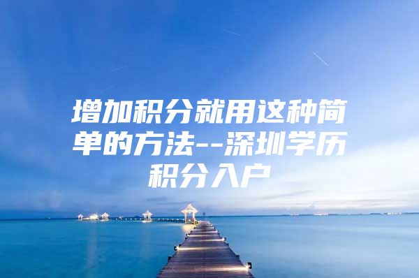 增加积分就用这种简单的方法--深圳学历积分入户
