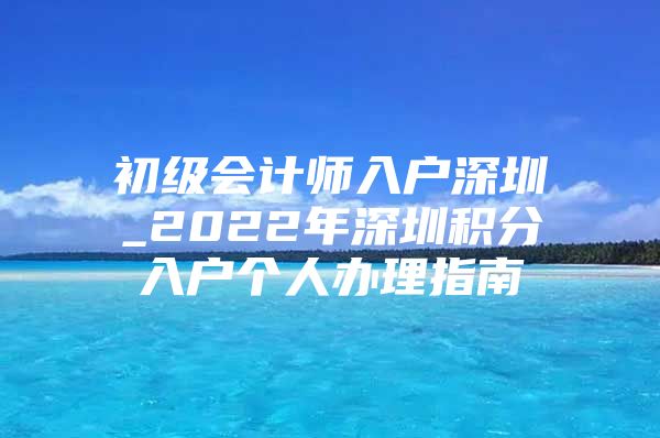 初级会计师入户深圳_2022年深圳积分入户个人办理指南