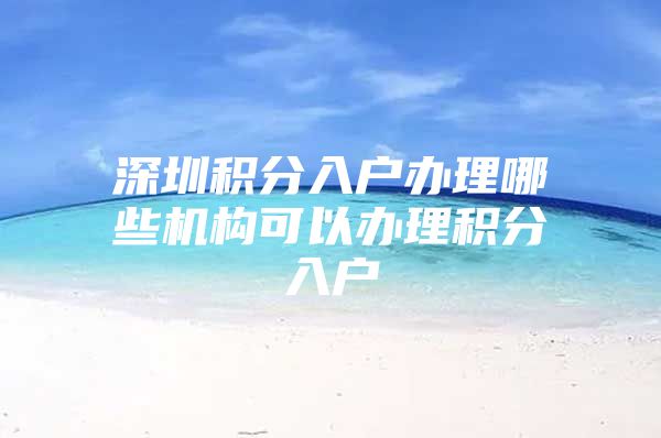 深圳积分入户办理哪些机构可以办理积分入户