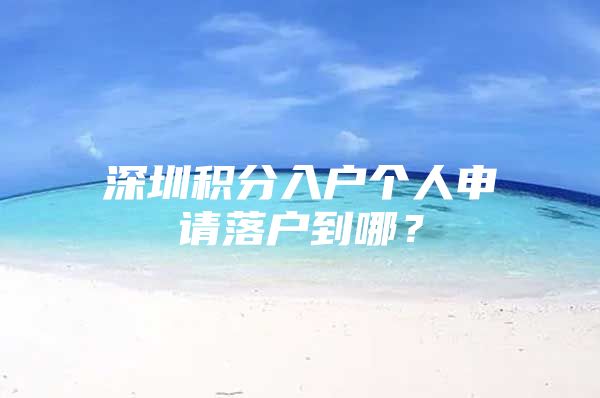 深圳积分入户个人申请落户到哪？