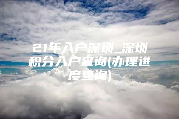 21年入户深圳_深圳积分入户查询(办理进度查询)